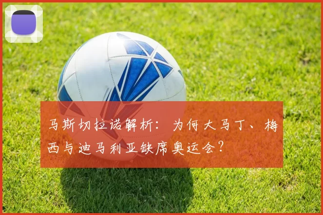 马斯切拉诺解析：为何大马丁、梅西与迪马利亚缺席奥运会？